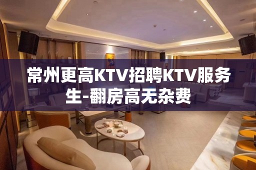 常州更高KTV招聘KTV服务生-翻房高无杂费