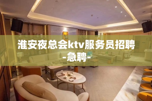 淮安夜总会ktv服务员招聘-急聘-