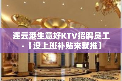 连云港生意好KTV招聘员工-【没上班补贴来就推】