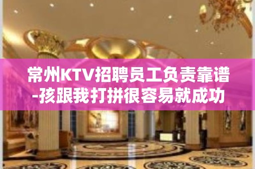 常州KTV招聘员工负责靠谱-孩跟我打拼很容易就成功