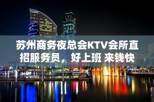 苏州商务夜总会KTV会所直招服务员，好上班 来钱快 生意火爆