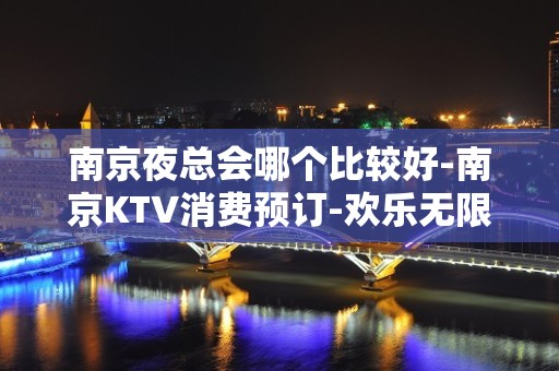 南京夜总会哪个比较好-南京KTV消费预订-欢乐无限