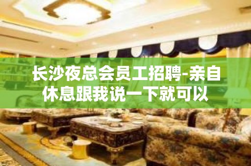 长沙夜总会员工招聘-亲自休息跟我说一下就可以