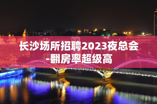 长沙场所招聘2023夜总会-翻房率超级高