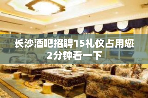 长沙酒吧招聘15礼仪占用您2分钟看一下