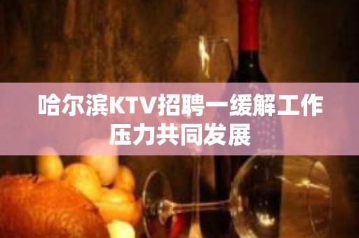 哈尔滨KTV招聘一缓解工作压力共同发展