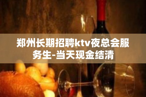 郑州长期招聘ktv夜总会服务生-当天现金结清