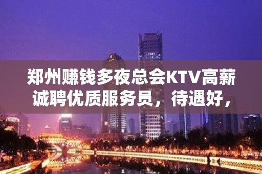 郑州赚钱多夜总会KTV高薪诚聘优质服务员，待遇好，赚钱快，无压力