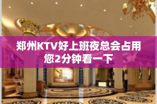 郑州KTV好上班夜总会占用您2分钟看一下