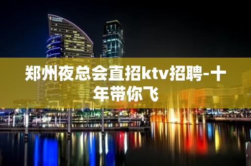 郑州夜总会直招ktv招聘-十年带你飞