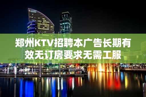 郑州KTV招聘本广告长期有效无订房要求无需工服