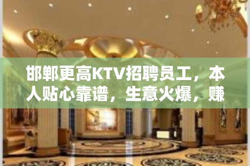 邯郸更高KTV招聘员工，本人贴心靠谱，生意火爆，赚钱多