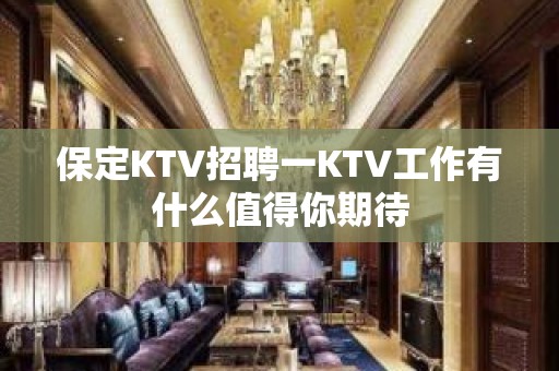 保定KTV招聘一KTV工作有什么值得你期待