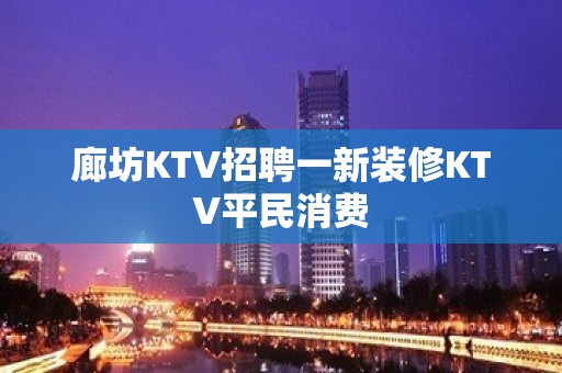 廊坊KTV招聘一新装修KTV平民消费