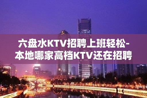 六盘水KTV招聘上班轻松-本地哪家高档KTV还在招聘