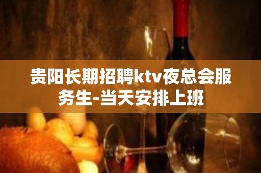 贵阳长期招聘ktv夜总会服务生-当天安排上班