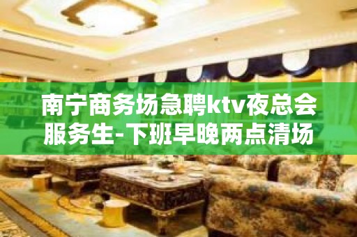 南宁商务场急聘ktv夜总会服务生-下班早晚两点清场