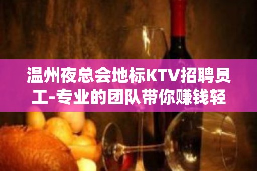 温州夜总会地标KTV招聘员工-专业的团队带你赚钱轻松