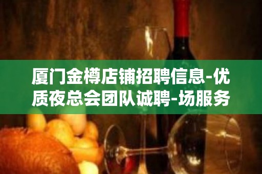 厦门金樽店铺招聘信息-优质夜总会团队诚聘-场服务员