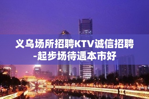 义乌场所招聘KTV诚信招聘-起步场待遇本市好