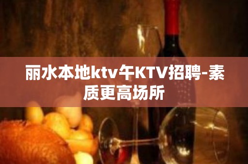 丽水本地ktv午KTV招聘-素质更高场所