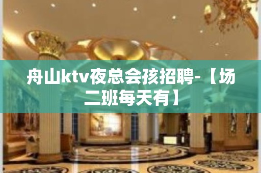 舟山ktv夜总会孩招聘-【场二班每天有】