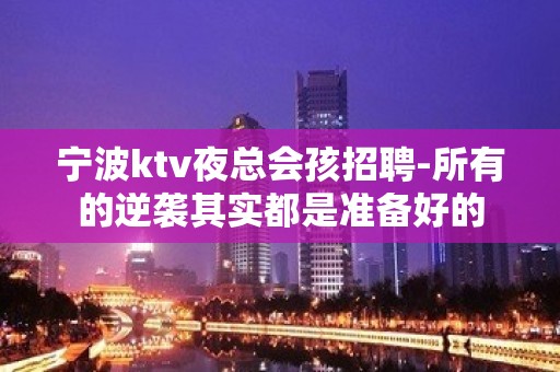 宁波ktv夜总会孩招聘-所有的逆袭其实都是准备好的