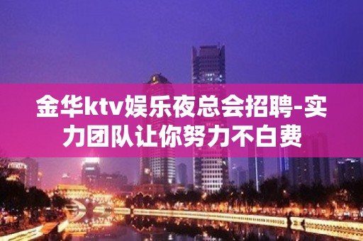 金华ktv娱乐夜总会招聘-实力团队让你努力不白费