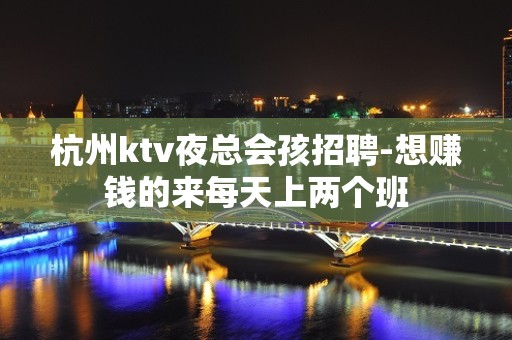 杭州ktv夜总会孩招聘-想赚钱的来每天上两个班