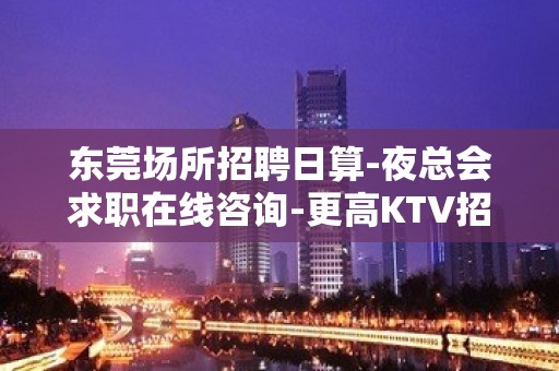 东莞场所招聘日算-夜总会求职在线咨询-更高KTV招聘