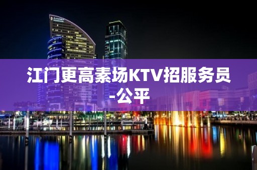 江门更高素场KTV招服务员-公平