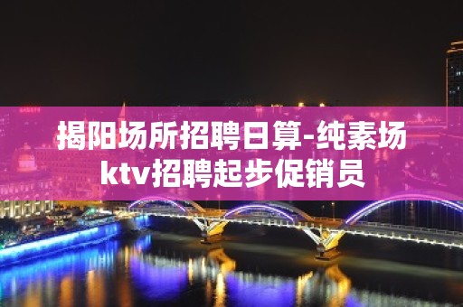 揭阳场所招聘日算-纯素场ktv招聘起步促销员