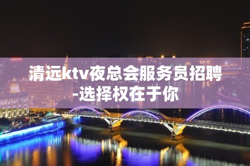 清远ktv夜总会服务员招聘-选择权在于你