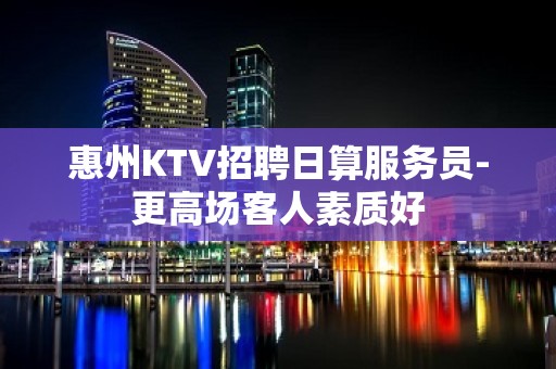 惠州KTV招聘日算服务员-更高场客人素质好