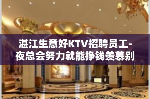 湛江生意好KTV招聘员工-夜总会努力就能挣钱羡慕别人没有用