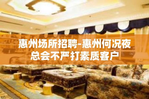 惠州场所招聘-惠州何况夜总会不严打素质客户