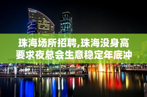 珠海场所招聘,珠海没身高要求夜总会生意稳定年底冲刺鸡鸣而起