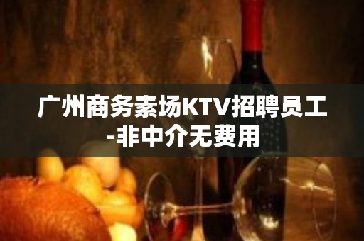 广州商务素场KTV招聘员工-非中介无费用