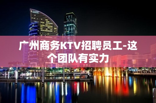 广州商务KTV招聘员工-这个团队有实力