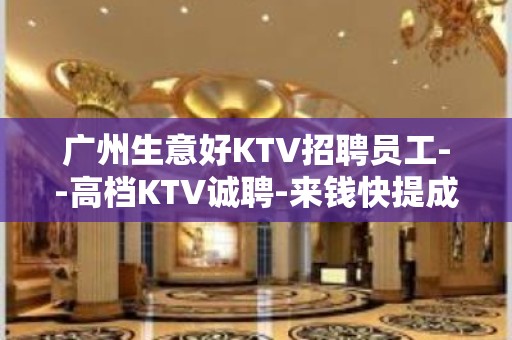 广州生意好KTV招聘员工--高档KTV诚聘-来钱快提成高