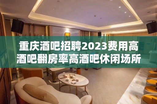 重庆酒吧招聘2023费用高酒吧翻房率高酒吧休闲场所