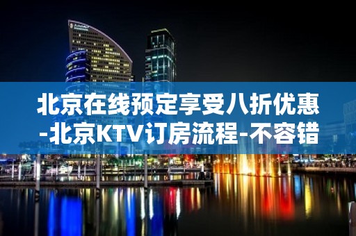 北京在线预定享受八折优惠-北京KTV订房流程-不容错过