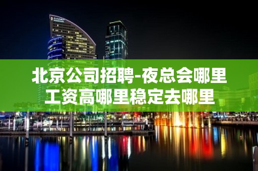 北京公司招聘-夜总会哪里工资高哪里稳定去哪里