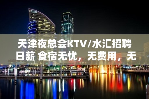 天津夜总会KTV/水汇招聘 日薪 食宿无忧，无费用，无压无扣