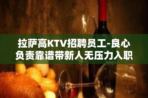 拉萨高KTV招聘员工-良心负责靠谱带新人无压力入职