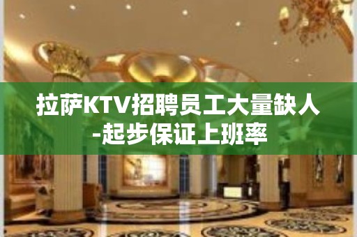 拉萨KTV招聘员工大量缺人-起步保证上班率