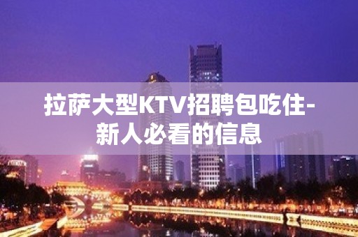 拉萨大型KTV招聘包吃住-新人必看的信息