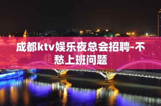 成都ktv娱乐夜总会招聘-不愁上班问题