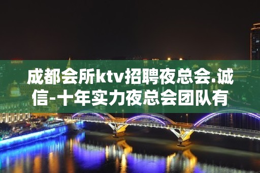 成都会所ktv招聘夜总会.诚信-十年实力夜总会团队有保障不收一分钱