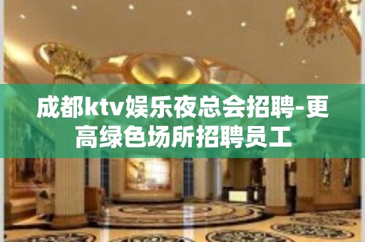 成都ktv娱乐夜总会招聘-更高绿色场所招聘员工